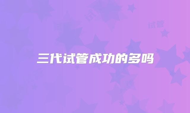 三代试管成功的多吗