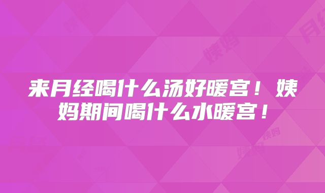 来月经喝什么汤好暖宫!姨妈期间喝什么水暖宫!