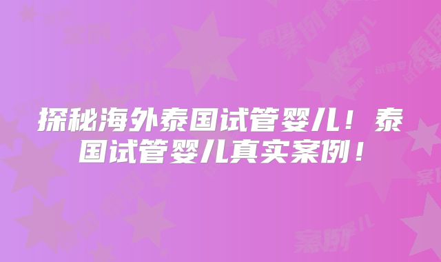 探秘海外泰国试管婴儿！泰国试管婴儿真实案例！