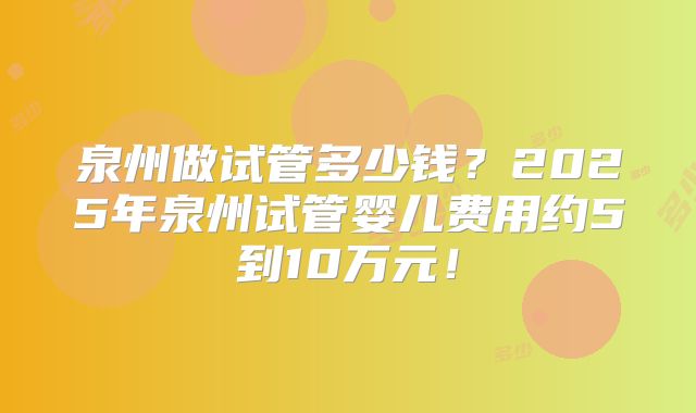 泉州做试管多少钱？2025年泉州试管婴儿费用约5到10万元！