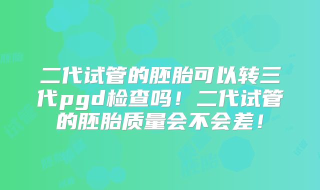 二代试管的胚胎可以转三代pgd检查吗!二代试管的胚胎质量会不会差!