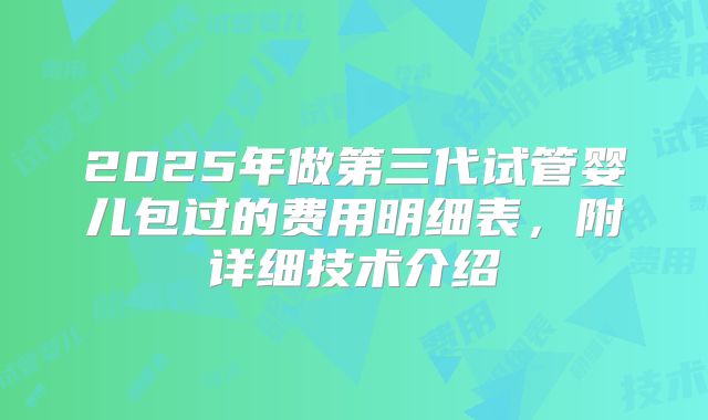 2025年做第三代试管婴儿包过的费用明细表，附详细技术介绍