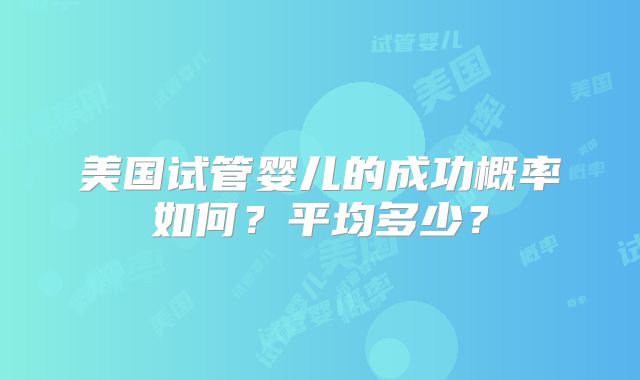 美国试管婴儿的成功概率如何?平均多少?