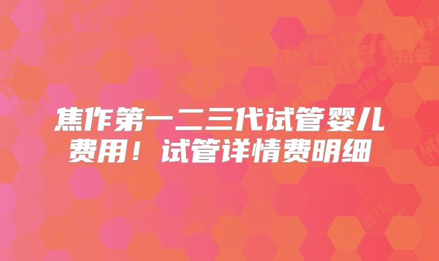 焦作第一二三代试管婴儿费用！试管详情费明细