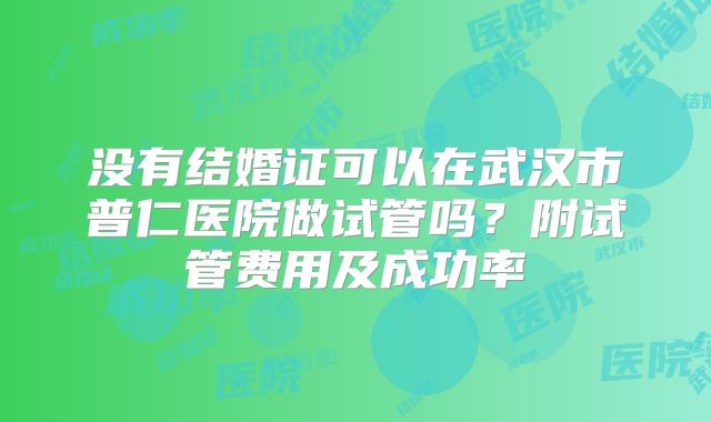 没有结婚证可以在武汉市普仁医院做试管吗?附试管费用及成功率