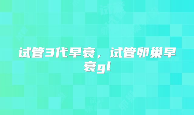 试管3代早衰,试管卵巢早衰gl