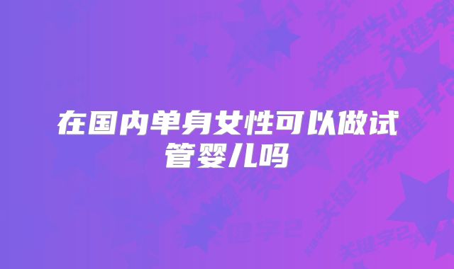 在国内单身女性可以做试管婴儿吗