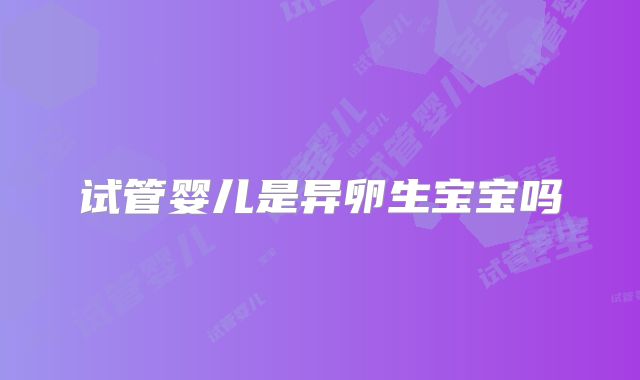 试管婴儿是异卵生宝宝吗