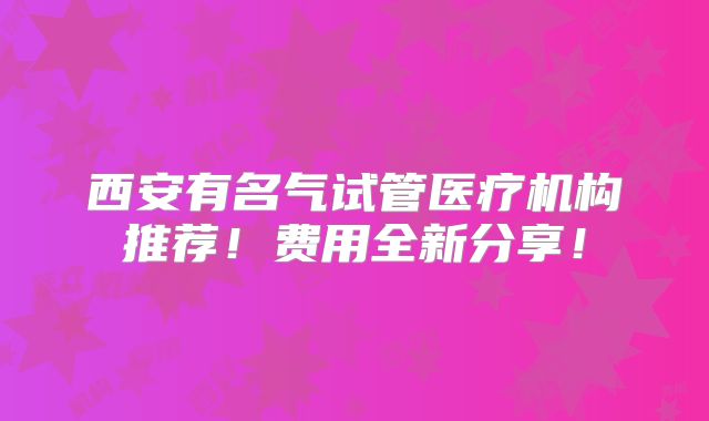 西安有名气试管医疗机构推荐!费用全新分享!
