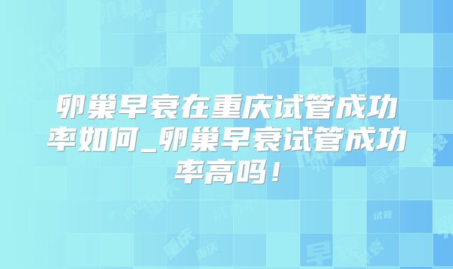 卵巢早衰在重庆试管成功率如何_卵巢早衰试管成功率高吗！