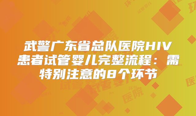 武警广东省总队医院HIV患者试管婴儿完整流程：需特别注意的8个环节