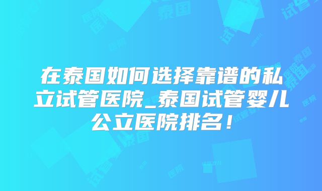 在泰国如何选择靠谱的私立试管医院_泰国试管婴儿公立医院排名！