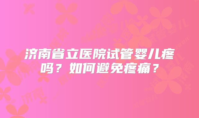 济南省立医院试管婴儿疼吗?如何避免疼痛?