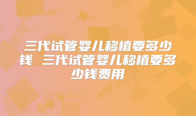 三代试管婴儿移植要多少钱 三代试管婴儿移植要多少钱费用