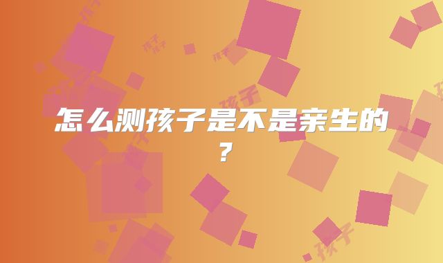 怎么测孩子是不是亲生的？