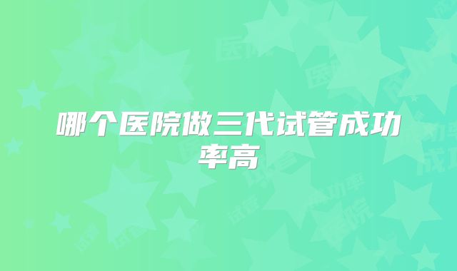 哪个医院做三代试管成功率高