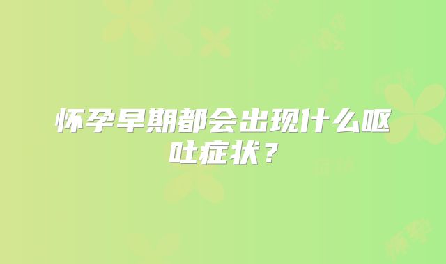 怀孕早期都会出现什么呕吐症状?