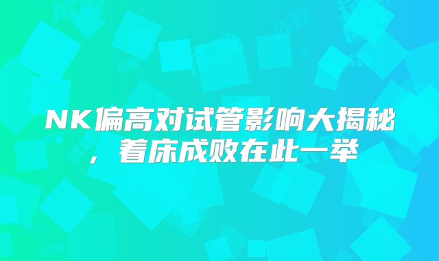 NK偏高对试管影响大揭秘，着床成败在此一举