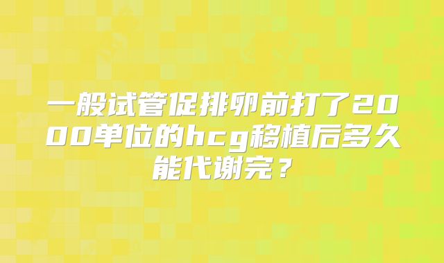 一般试管促排卵前打了2000单位的hcg移植后多久能代谢完？