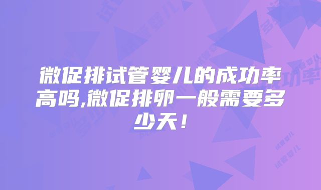 微促排试管婴儿的成功率高吗,微促排卵一般需要多少天!