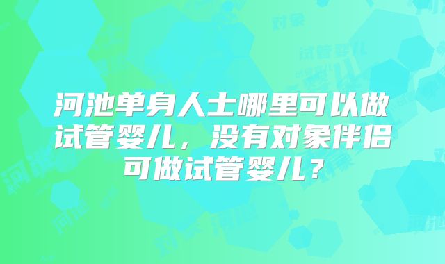 河池单身人士哪里可以做试管婴儿，没有对象伴侣可做试管婴儿？