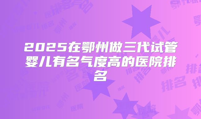 2025在鄂州做三代试管婴儿有名气度高的医院排名