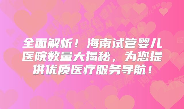 全面解析!海南试管婴儿医院数量大揭秘,为您提供优质医疗服务导航!