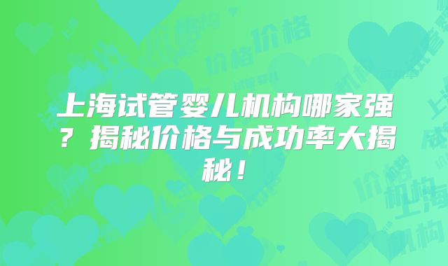 上海试管婴儿机构哪家强?揭秘价格与成功率大揭秘!