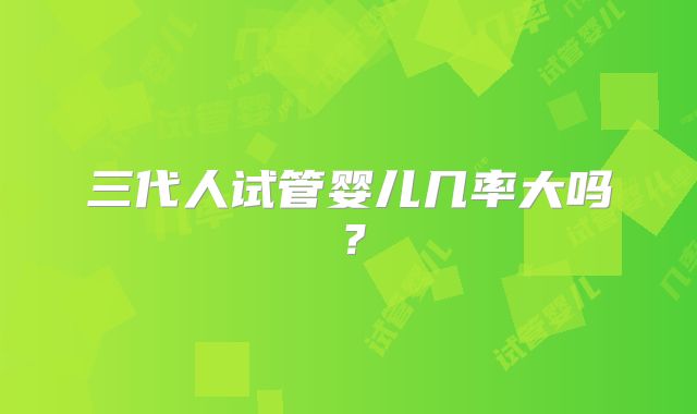 三代人试管婴儿几率大吗？