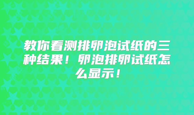 教你看测排卵泡试纸的三种结果!卵泡排卵试纸怎么显示!