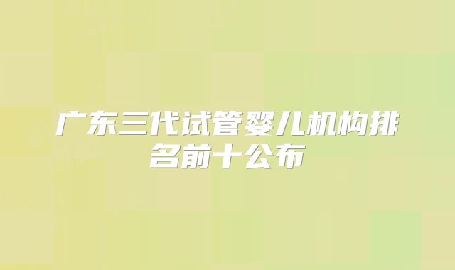 广东三代试管婴儿机构排名前十公布