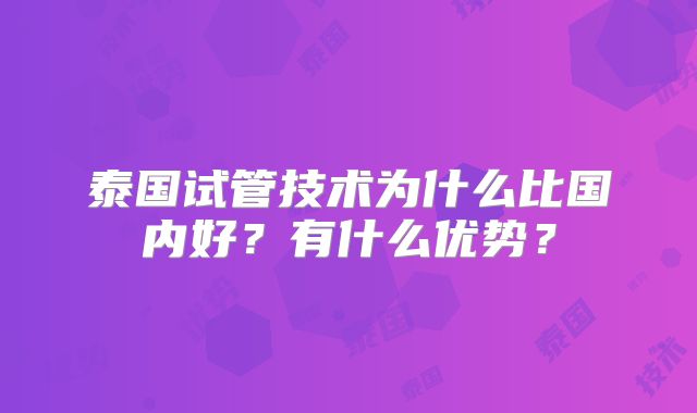 泰国试管技术为什么比国内好?有什么优势?