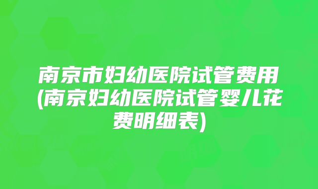 南京市妇幼医院试管费用(南京妇幼医院试管婴儿花费明细表)