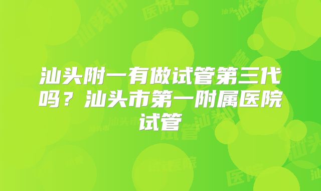 汕头附一有做试管第三代吗？汕头市第一附属医院试管
