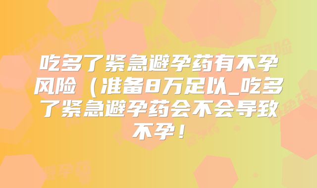 吃多了紧急避孕药有不孕风险(准备8万足以_吃多了紧急避孕药会不会导致不孕!