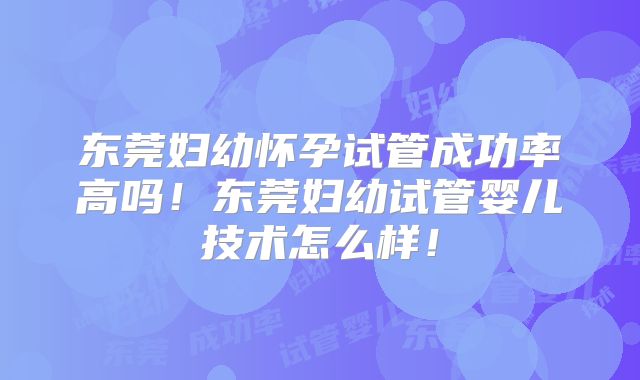东莞妇幼怀孕试管成功率高吗！东莞妇幼试管婴儿技术怎么样！