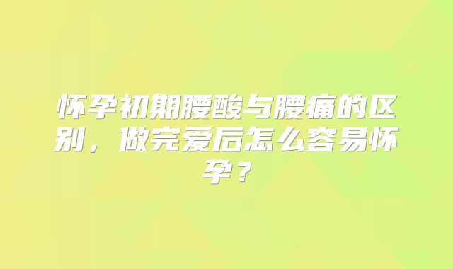 怀孕初期腰酸与腰痛的区别，做完爱后怎么容易怀孕？