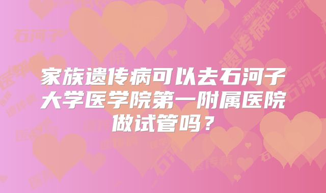 家族遗传病可以去石河子大学医学院第一附属医院做试管吗?