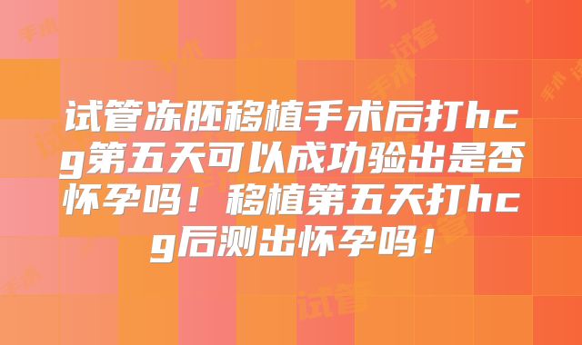 试管冻胚移植手术后打hcg第五天可以成功验出是否怀孕吗！移植第五天打hcg后测出怀孕吗！