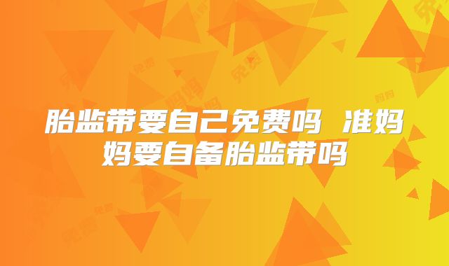 胎监带要自己免费吗 准妈妈要自备胎监带吗
