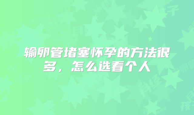 输卵管堵塞怀孕的方法很多,怎么选看个人