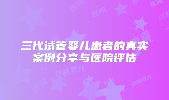 三代试管婴儿患者的真实案例分享与医院评估