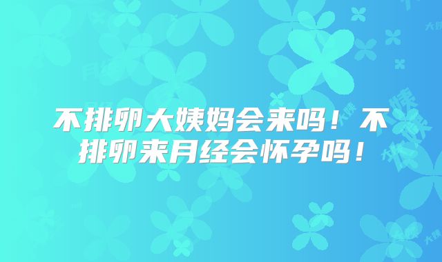 不排卵大姨妈会来吗！不排卵来月经会怀孕吗！