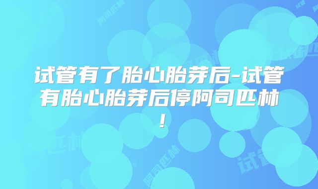 试管有了胎心胎芽后-试管有胎心胎芽后停阿司匹林！