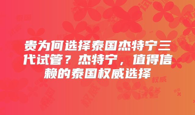 贵为何选择泰国杰特宁三代试管？杰特宁，值得信赖的泰国权威选择