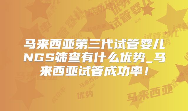 马来西亚第三代试管婴儿NGS筛查有什么优势_马来西亚试管成功率！