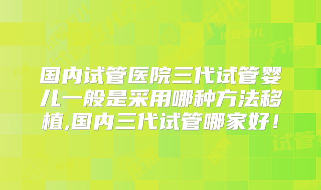 国内试管医院三代试管婴儿一般是采用哪种方法移植,国内三代试管哪家好！