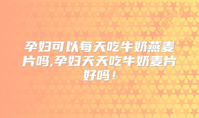 孕妇可以每天吃牛奶燕麦片吗,孕妇天天吃牛奶麦片好吗！