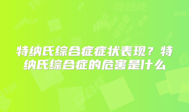 特纳氏综合症症状表现?特纳氏综合症的危害是什么