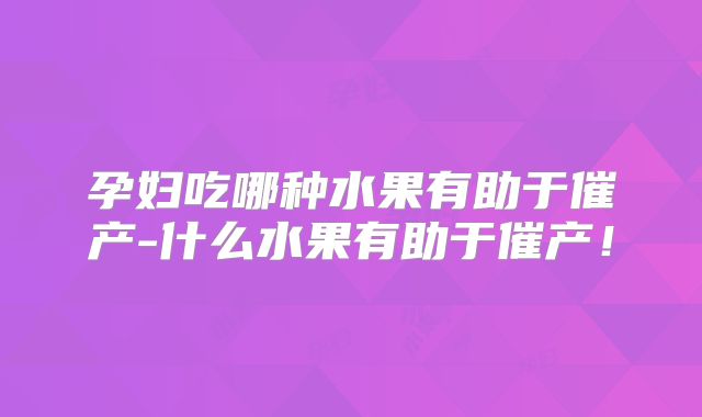 孕妇吃哪种水果有助于催产-什么水果有助于催产!